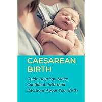 Caesarean Birth: Guide Help You Make Confident, Informed Decisions About Your Birth