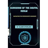Guardians of the Digital Realm: Navigating the Cybersecurity Landscape (Tech books) Guardians of the Digital Realm: Navigating the Cybersecurity Landscape (Tech books) Kindle Paperback