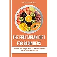 THE FRUITARIAN DIET FOR BEGINNERS: How To Lose Weight, Feel Great & Improve Your Health With The Fruit Diet THE FRUITARIAN DIET FOR BEGINNERS: How To Lose Weight, Feel Great & Improve Your Health With The Fruit Diet Paperback Kindle