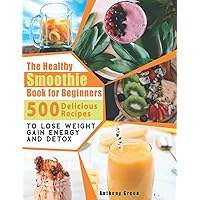 The Healthy Smoothie Book for Beginners: 500 Delicious Recipes to Lose Weight, Gain Energy and Detox The Healthy Smoothie Book for Beginners: 500 Delicious Recipes to Lose Weight, Gain Energy and Detox Paperback Kindle