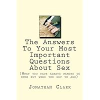 The Answers To Your Most Important Questions About Sex: (What you have always wanted to know but were too shy to ask) The Answers To Your Most Important Questions About Sex: (What you have always wanted to know but were too shy to ask) Paperback Kindle