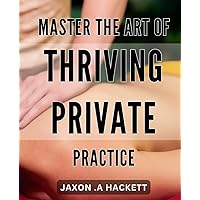 Master the Art of Thriving Private Practice: The Ultimate Guide to Growing a Successful Private Practice - Strategies, Tips, and Tricks for Thriving Therapists