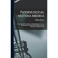 Physiological Materia Medica: Containing All That Is Known of the Physiological Action of Our Remedies; Together With Their Characteristic Indications and Pharmacology Physiological Materia Medica: Containing All That Is Known of the Physiological Action of Our Remedies; Together With Their Characteristic Indications and Pharmacology Hardcover Paperback