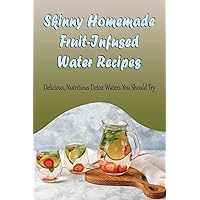 Skinny Homemade Fruit-Infused Water Recipes: Delicious, Nutritious Detox Waters You Should Try: Fruit And Veggie Infused Water Recipes