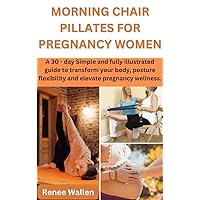 MORNING CHAIR PILLATES FOR PREGNANCY WOMEN: A 30 - day Simple and fully illustrated guide to transform your body, posture flexibility and elevate pregnancy wellness