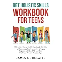 DBT Holistic Skills Workbook for Teens: 11-Day Fun Mental Health Practices & Activities to Manage Anxiety, Depression & Anger, Regulate ADHD & BPD, and Build Healthy and Happy Relationships DBT Holistic Skills Workbook for Teens: 11-Day Fun Mental Health Practices & Activities to Manage Anxiety, Depression & Anger, Regulate ADHD & BPD, and Build Healthy and Happy Relationships Paperback Kindle Hardcover