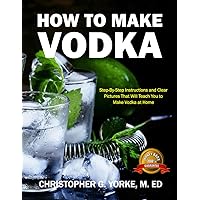 How to Make Vodka: Step-By-Step Instructions and Clear Pictures That Will Teach You to Make Vodka at Home How to Make Vodka: Step-By-Step Instructions and Clear Pictures That Will Teach You to Make Vodka at Home Paperback