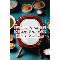 Small but Mighty: 94 Delicious Recipes for Mini Rice Cookers Small but Mighty: 94 Delicious Recipes for Mini Rice Cookers Paperback Kindle