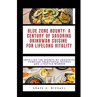 Blue Zone Bounty: A Century of Savoring Okinawan Cuisine for Lifelong Vitality: Unveiling the Secrets of Longevity Through Traditional Recipes and Lifestyle Wisdom