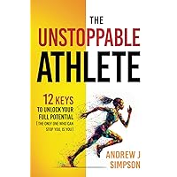 The Unstoppable Athlete: 12 Keys To Unlock Your Full Potential [The Only One What Can Stop You, Is You]: Mindset, Confidence, & Peak Performance ... Who Play Sports (Athlete Success Trilogy)