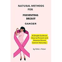 NATURAL METHODS FOR PREVENTING BREAST CANCER: A Simple Guide on How to Prevent and Reverse Breast Cancer Naturally NATURAL METHODS FOR PREVENTING BREAST CANCER: A Simple Guide on How to Prevent and Reverse Breast Cancer Naturally Kindle Paperback