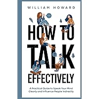 How to Talk Effectively: A Practical Guide to Speak Your Mind Clearly and Influence People Indirectly (Communication Guru)