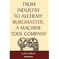 From Industry to Alchemy: Burgmaster, a Machine Tool Company From Industry to Alchemy: Burgmaster, a Machine Tool Company Paperback