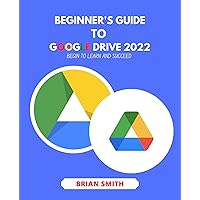 BEGINNER'S GUIDE TO GOOGLE DRIVE 2022: BEGIN TO LEARN AND SUCCEED BEGINNER'S GUIDE TO GOOGLE DRIVE 2022: BEGIN TO LEARN AND SUCCEED Kindle Paperback