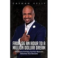 From $6 an Hour to a Million Dollar Dream: The Process Isn’t Easy, but Your Decisions Determine Your Outcome From $6 an Hour to a Million Dollar Dream: The Process Isn’t Easy, but Your Decisions Determine Your Outcome Paperback Kindle
