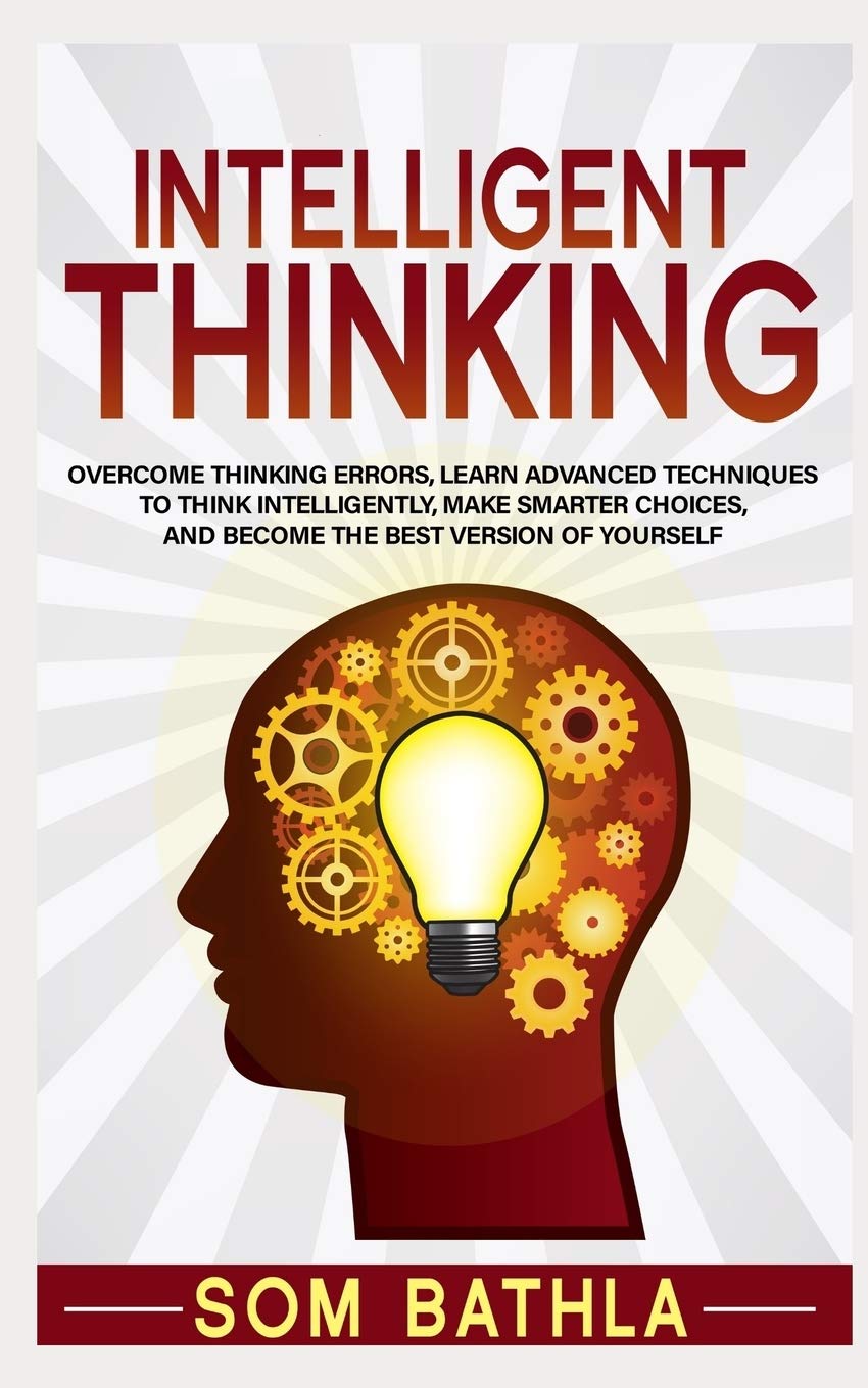 Intelligent Thinking: Overcome Thinking Errors, Learn Advanced Techniques to Think Intelligently, Make Smarter Choices, and Become the Best Version of Yourself (Power-Up Your Brain)
