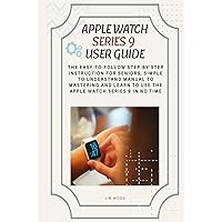 Apple Watch Series 9 User Guide: The Easy-to-Follow Step-By-Step Instruction for Seniors, Simple to Understand Manual to Mastering And Learn to Use The Apple Watch Series 9 in No Time