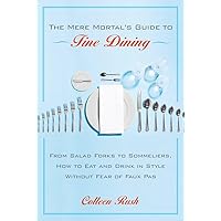 The Mere Mortal's Guide to Fine Dining: From Salad Forks to Sommeliers, How to Eat and Drink in Style Without Fear of Faux Pas The Mere Mortal's Guide to Fine Dining: From Salad Forks to Sommeliers, How to Eat and Drink in Style Without Fear of Faux Pas Paperback Kindle