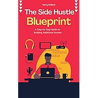 The Side Hustle Blueprint: A Step-by-Step Guide to Building Additional Income The Side Hustle Blueprint: A Step-by-Step Guide to Building Additional Income Kindle Paperback