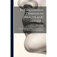 The Membrana Tympani in Health and Disease ...: Clinical Contributions to the Diagnosis and Treatment of Diseases of the Ear, With Supplement The Membrana Tympani in Health and Disease ...: Clinical Contributions to the Diagnosis and Treatment of Diseases of the Ear, With Supplement Hardcover Kindle Paperback