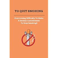 To Quit Smoking: Overcoming Difficulty To Make A Serious Commitment To Stop Smoking: Stop Smoking Cold Turkey