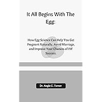 It All Begins With The Egg:: How Egg Science Can Help You Get Pregnant Naturally, Avoid Marriage, and Improve Your Chances of IVF Success. It All Begins With The Egg:: How Egg Science Can Help You Get Pregnant Naturally, Avoid Marriage, and Improve Your Chances of IVF Success. Kindle Paperback