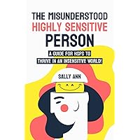 The Misunderstood Highly Sensitive Person: A Guide For HSPs To Thrive In An Insensitive World!