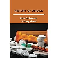 History Of Opioids: How To Prevent A Drug Abuse: Prescription Drug Abuse Prevention Programs History Of Opioids: How To Prevent A Drug Abuse: Prescription Drug Abuse Prevention Programs Paperback Kindle