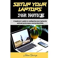 Setup your laptops for novice: A beginner's guide to configuring your laptop for optimal performance and productivity. By John George Setup your laptops for novice: A beginner's guide to configuring your laptop for optimal performance and productivity. By John George Paperback Kindle