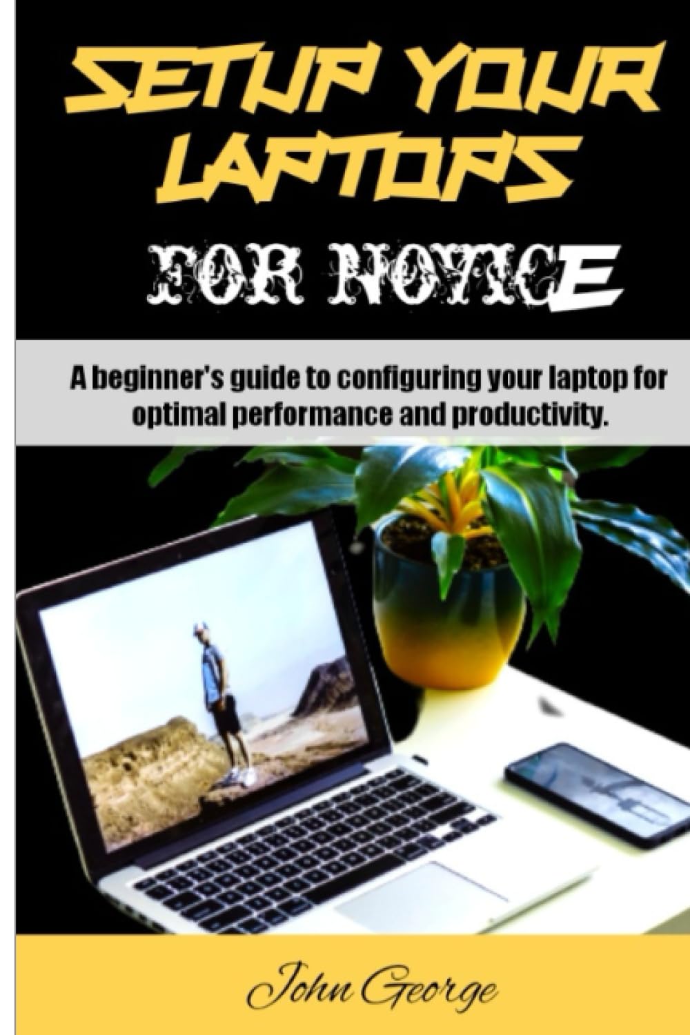 Setup your laptops for novice: A beginner's guide to configuring your laptop for optimal performance and productivity. By John George