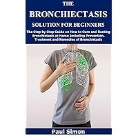 THE BRONCHIECTASIS SOLUTION FOR BEGINNERS: The Step by Step Guide on How to Cure and Beating Bronchiectasis at Home Including Prevention, Treatment and Remedies of Bronchiectasis