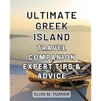 Ultimate Greek Island Travel Companion: Expert Tips & Advice: Discover the Unparalleled Beauty and Hidden Gems of Greece with Insider Tips and Invaluable Guidance