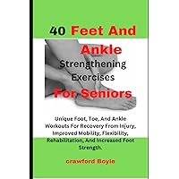 40 Feet And Ankle Strengthening Exercises For Seniors: Unique Foot, Toe, And Ankle Workouts For Recovery From Injury, Improved Mobility, Flexibility, Rehabilitation, And Increased Foot Strength. 40 Feet And Ankle Strengthening Exercises For Seniors: Unique Foot, Toe, And Ankle Workouts For Recovery From Injury, Improved Mobility, Flexibility, Rehabilitation, And Increased Foot Strength. Paperback Kindle