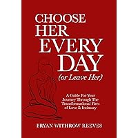 Choose Her Every Day (Or Leave Her): A Guide For Your Journey Through The Transformational Fires Of Love & Intimacy