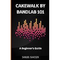 Cakewalk by BandLab 101: A Beginner's Guide Cakewalk by BandLab 101: A Beginner's Guide Paperback Kindle
