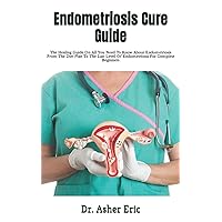 Endometriosis Cure Guide: The Healing Guide On All You Need To Know About Endometriosis From The Diet Plan To The Last Level Of Endometriosis For Complete Beginners Endometriosis Cure Guide: The Healing Guide On All You Need To Know About Endometriosis From The Diet Plan To The Last Level Of Endometriosis For Complete Beginners Paperback Kindle