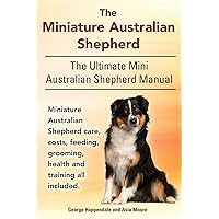 The Miniature Australian Shepherd. The Ultimate Mini Australian Shepherd Manual Miniature Australian Shepherd care, costs, feeding, grooming, health and training all included. The Miniature Australian Shepherd. The Ultimate Mini Australian Shepherd Manual Miniature Australian Shepherd care, costs, feeding, grooming, health and training all included. Paperback Kindle