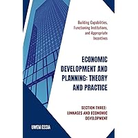 ECONOMIC DEVELOPMENT AND PLANNING: THEORY AND PRACTICE Building Capabilities, Functioning Institutions, and Appropriate Incentives: SECTION THREE: LINKAGES AND ECONOMIC DEVELOPMENT ECONOMIC DEVELOPMENT AND PLANNING: THEORY AND PRACTICE Building Capabilities, Functioning Institutions, and Appropriate Incentives: SECTION THREE: LINKAGES AND ECONOMIC DEVELOPMENT Kindle Hardcover Paperback