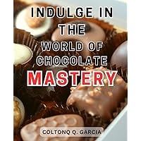 Indulge in the World of Chocolate Mastery: Discover the-Ultimate Guide to Mastering Chocolate-Making with Mouthwatering Recipes and Professional Techniques