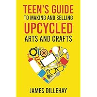 Teen's Guide to Making and Selling Upcycled Arts and Crafts: How to Start a Creative Reduce-Reuse-Recycle Side Gig
