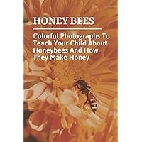 Honey Bees: Colorful Photographs To Teach Your Child About Honeybees And How They Make Honey: Kid Friendly Bee Facts