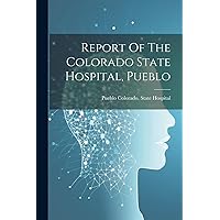 Report Of The Colorado State Hospital, Pueblo Report Of The Colorado State Hospital, Pueblo Paperback Hardcover