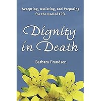 Dignity In Death: Accepting, Assisting, and Preparing for the End of Life Dignity In Death: Accepting, Assisting, and Preparing for the End of Life Paperback Kindle