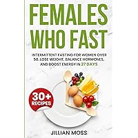 Females Who Fast: Intermittent Fasting for Women Over 50. Lose Weight, Balance Hormones, and Boost Energy in 27 Days