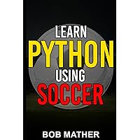 Learn Python Using Soccer: Coding for Kids in Python Using Outrageously Fun Soccer Concepts (Coding for Absolute Beginners) Learn Python Using Soccer: Coding for Kids in Python Using Outrageously Fun Soccer Concepts (Coding for Absolute Beginners) Paperback Kindle Hardcover