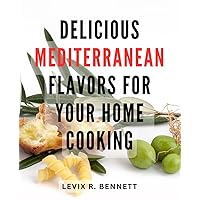 Delicious Mediterranean Flavors for Your Home Cooking: Discover the Tempting Tastes of Mediterranean Cuisine, Elevate Your Home Cooking Experience