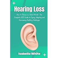 Hearing Loss: How to Thrive in a Silent World - The Complete 2023 Guide to Coping, Adapting and Overcoming Auditory Challenges Hearing Loss: How to Thrive in a Silent World - The Complete 2023 Guide to Coping, Adapting and Overcoming Auditory Challenges Paperback Kindle