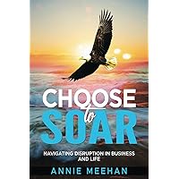 Choose to Soar: Navigating Disruption In Business And Life