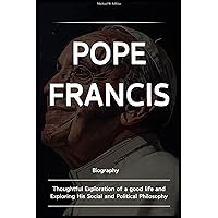 Pope Francis Biogarphy: Thoughtful Exploration of a good life and Exploring His Social and Political Philosophy