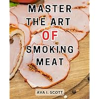 Master the Art of Smoking Meat: The Ultimate Guide to Perfecting the Art of Smoking Meat for Irresistible Flavor and Tenderness.